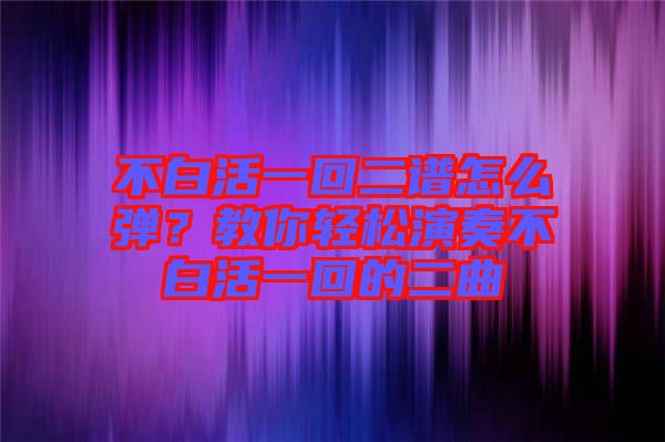 不白活一回二譜怎么彈？教你輕松演奏不白活一回的二曲