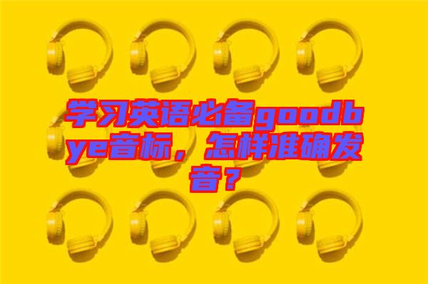 學(xué)習(xí)英語必備goodbye音標(biāo)，怎樣準(zhǔn)確發(fā)音？