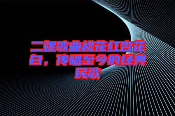 二妮歌曲桃花紅杏花白，傳唱至今的經(jīng)典民歌