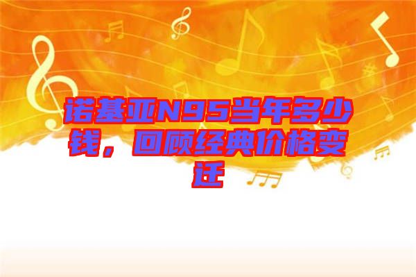 諾基亞N95當年多少錢，回顧經典價格變遷