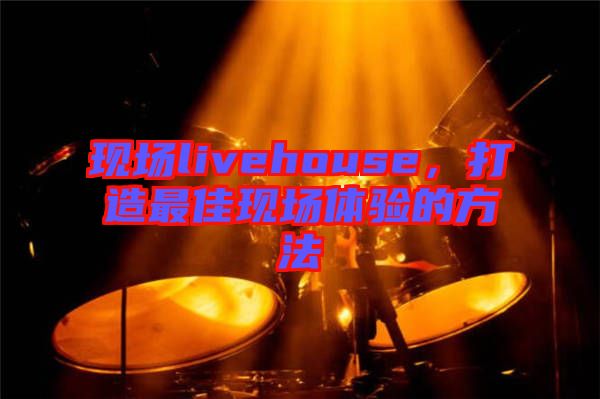 現(xiàn)場livehouse，打造最佳現(xiàn)場體驗(yàn)的方法