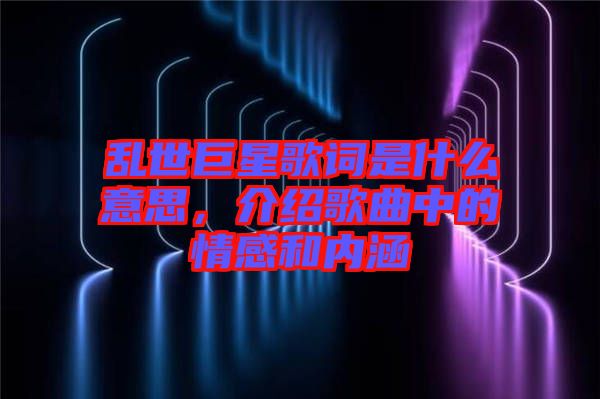 亂世巨星歌詞是什么意思，介紹歌曲中的情感和內(nèi)涵