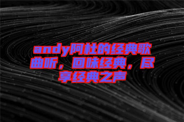 andy阿杜的經(jīng)典歌曲聽，回味經(jīng)典，盡享經(jīng)典之聲