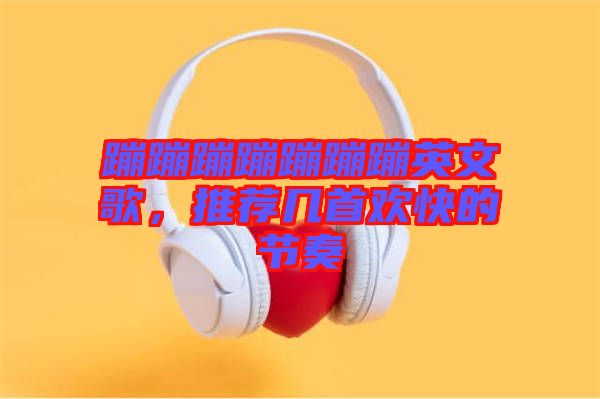蹦蹦蹦蹦蹦蹦蹦英文歌，推薦幾首歡快的節(jié)奏