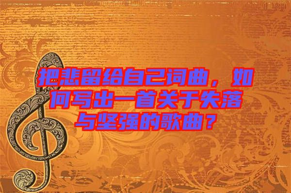 把悲留給自己詞曲，如何寫出一首關(guān)于失落與堅(jiān)強(qiáng)的歌曲？