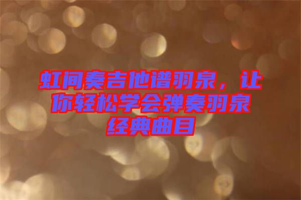 虹間奏吉他譜羽泉，讓你輕松學會彈奏羽泉經(jīng)典曲目
