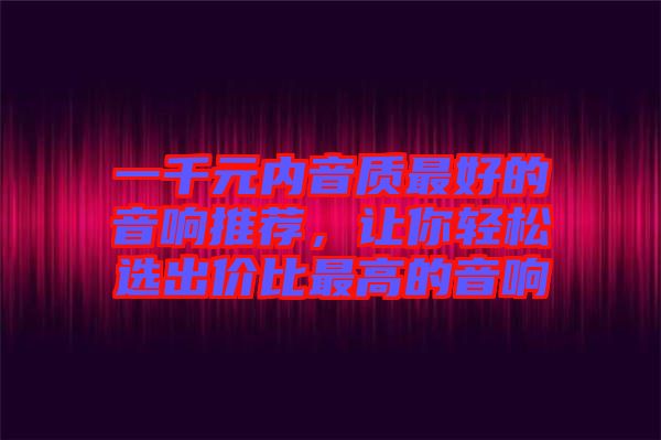 一千元內(nèi)音質(zhì)最好的音響推薦，讓你輕松選出價比最高的音響