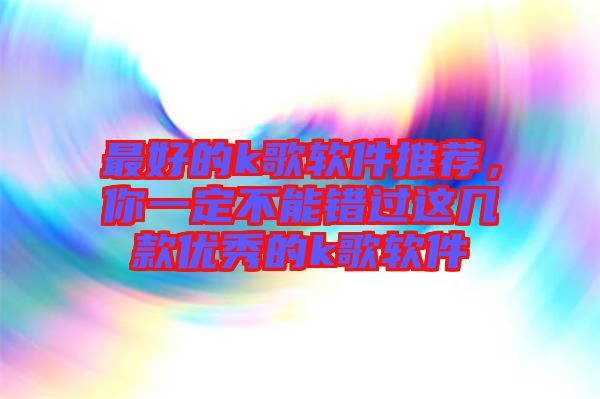 最好的k歌軟件推薦，你一定不能錯(cuò)過(guò)這幾款優(yōu)秀的k歌軟件