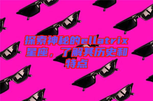 探索神秘的ellatrix星座，了解其歷史和特點