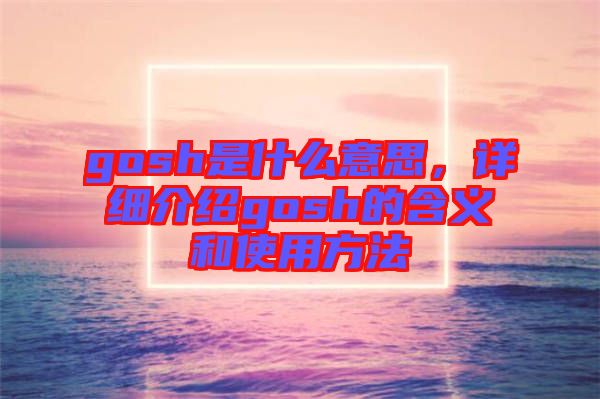 gosh是什么意思，詳細(xì)介紹gosh的含義和使用方法