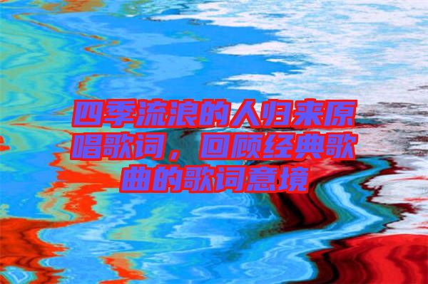 四季流浪的人歸來(lái)原唱歌詞，回顧經(jīng)典歌曲的歌詞意境