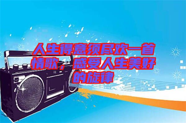 人生得意須盡歡一首情歌，感受人生美好的旋律