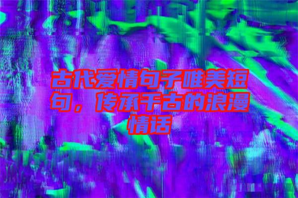 古代愛(ài)情句子唯美短句，傳承千古的浪漫情話