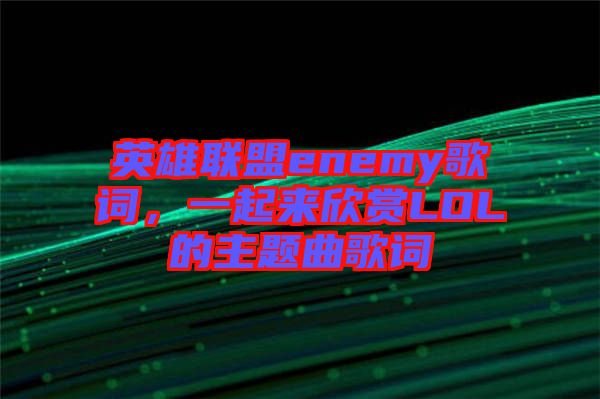 英雄聯(lián)盟enemy歌詞，一起來欣賞LOL的主題曲歌詞