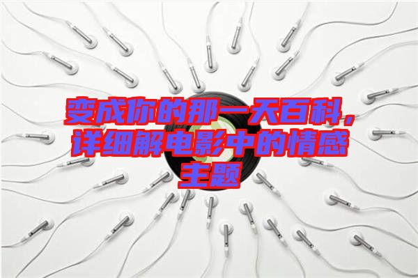 變成你的那一天百科，詳細(xì)解電影中的情感主題
