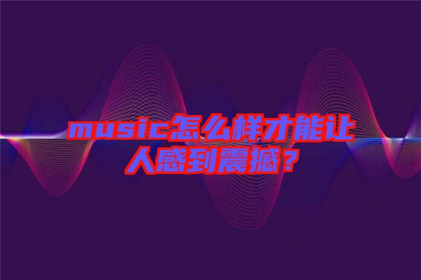 music怎么樣才能讓人感到震撼？