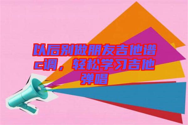 以后別做朋友吉他譜c調(diào)，輕松學(xué)習(xí)吉他彈唱