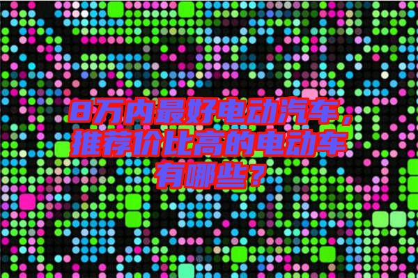 8萬內(nèi)最好電動(dòng)汽車，推薦價(jià)比高的電動(dòng)車有哪些？