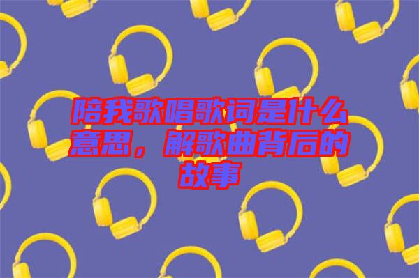 陪我歌唱歌詞是什么意思，解歌曲背后的故事