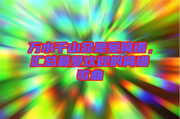 萬(wàn)水千山總是愛簡(jiǎn)譜，匯總最受歡迎的簡(jiǎn)譜歌曲