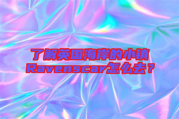 了解英國海岸的小鎮(zhèn)Ravenscar怎么去？