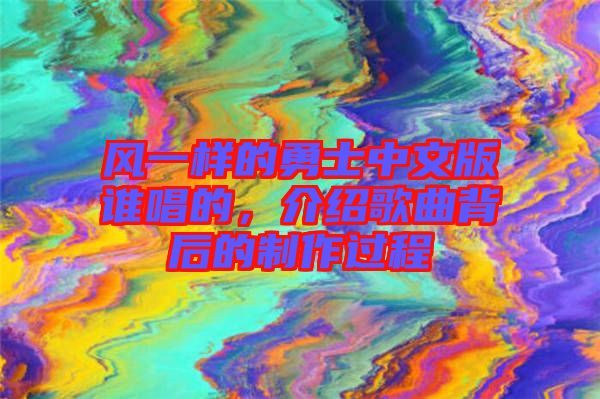 風(fēng)一樣的勇士中文版誰唱的，介紹歌曲背后的制作過程