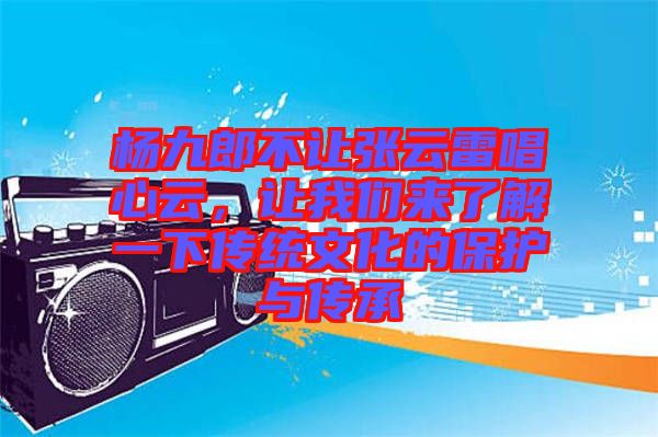 楊九郎不讓張云雷唱心云，讓我們來了解一下傳統(tǒng)文化的保護與傳承