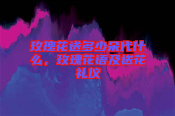 玫瑰花送多少朵代什么，玫瑰花語(yǔ)及送花禮儀