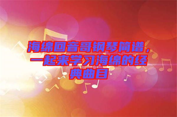 海綿回音哥鋼琴簡譜，一起來學(xué)習(xí)海綿的經(jīng)典曲目