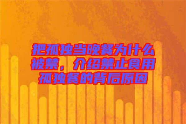 把孤獨(dú)當(dāng)晚餐為什么被禁，介紹禁止食用孤獨(dú)餐的背后原因