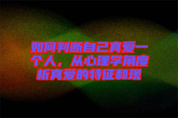 如何判斷自己真愛一個(gè)人，從心理學(xué)角度析真愛的特征和現(xiàn)