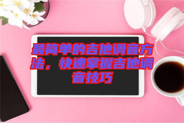最簡單的吉他調音方法，快速掌握吉他調音技巧