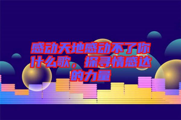 感動天地感動不了你什么歌，探尋情感達的力量