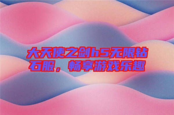 大天使之劍h5無限鉆石服，暢享游戲樂趣