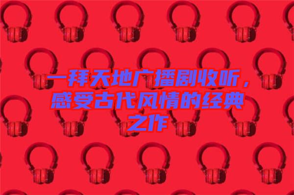 一拜天地廣播劇收聽，感受古代風(fēng)情的經(jīng)典之作