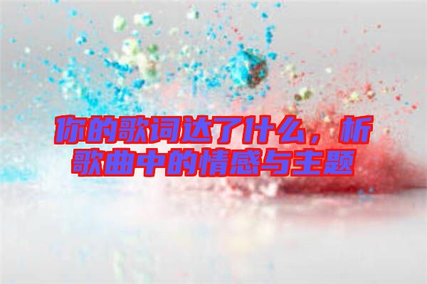 你的歌詞達了什么，析歌曲中的情感與主題
