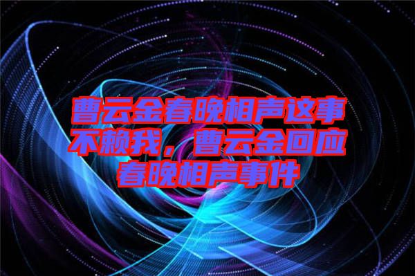 曹云金春晚相聲這事不賴我，曹云金回應(yīng)春晚相聲事件