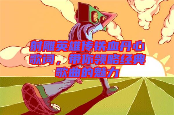 射雕英雄傳鐵血丹心歌詞，帶你領略經典歌曲的魅力