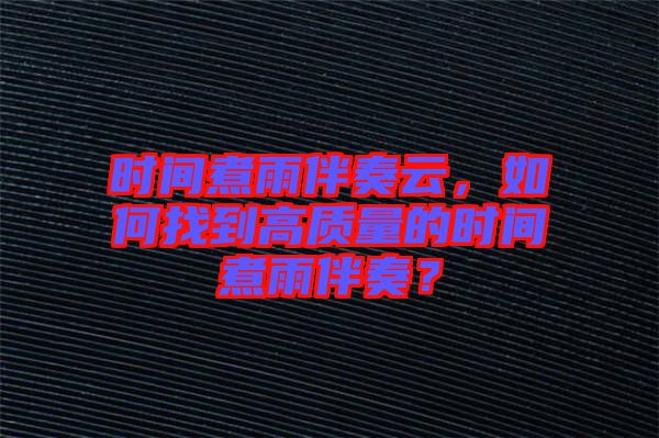時(shí)間煮雨伴奏云，如何找到高質(zhì)量的時(shí)間煮雨伴奏？
