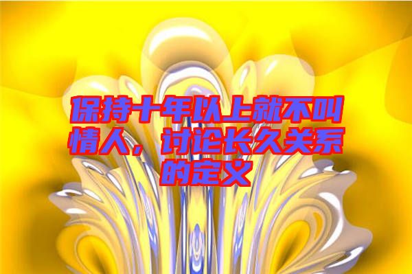 保持十年以上就不叫情人，討論長久關(guān)系的定義