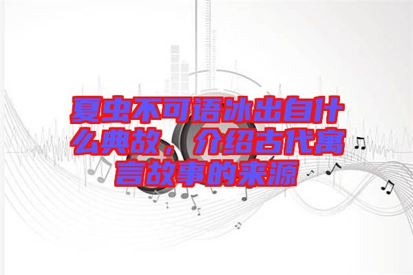 夏蟲不可語冰出自什么典故，介紹古代寓言故事的來源