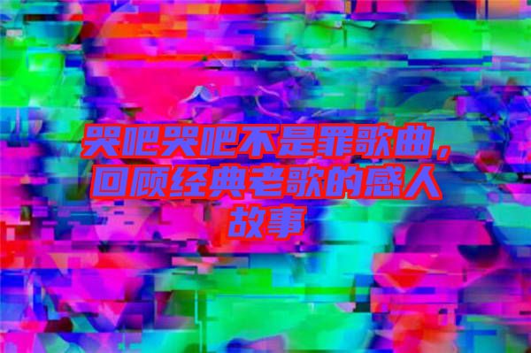 哭吧哭吧不是罪歌曲，回顧經(jīng)典老歌的感人故事