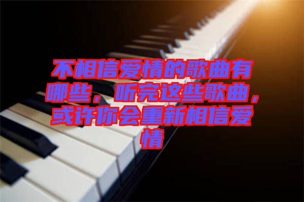 不相信愛情的歌曲有哪些，聽完這些歌曲，或許你會重新相信愛情