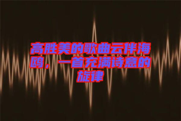 高勝美的歌曲云伴海鷗，一首充滿詩(shī)意的旋律