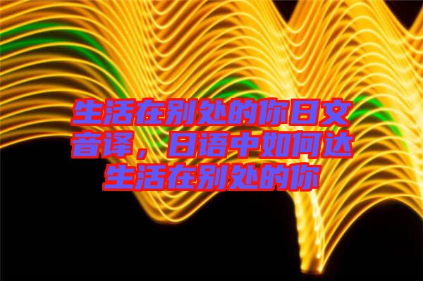 生活在別處的你日文音譯，日語中如何達(dá)生活在別處的你