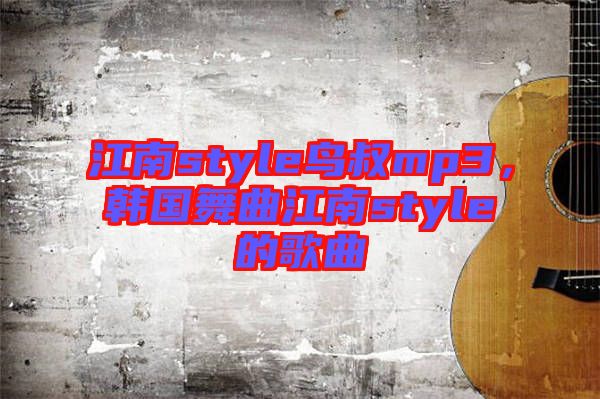 江南style鳥叔mp3，韓國舞曲江南style的歌曲