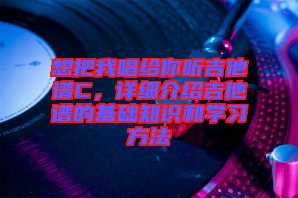 想把我唱給你聽吉他譜C，詳細介紹吉他譜的基礎知識和學習方法