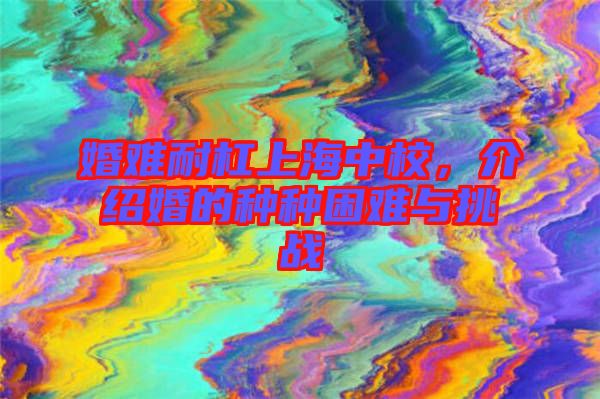 婚難耐杠上海中校，介紹婚的種種困難與挑戰(zhàn)