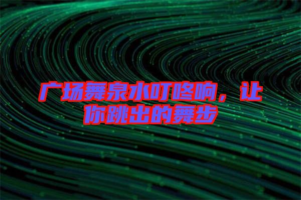 廣場舞泉水叮咚響，讓你跳出的舞步