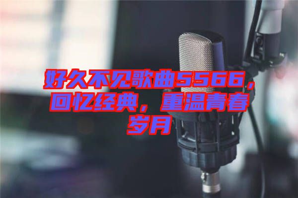 好久不見歌曲5566，回憶經(jīng)典，重溫青春歲月